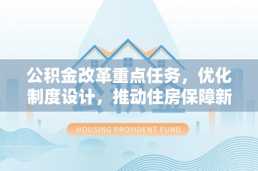 安康公积金改革重点任务，优化制度设计，推动住房保障新发展