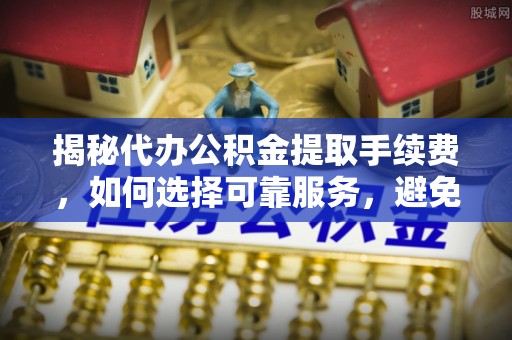 安康揭秘代办公积金提取手续费，如何选择可靠服务，避免隐形陷阱
