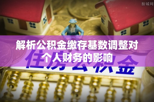 安康解析公积金缴存基数调整对个人财务的影响