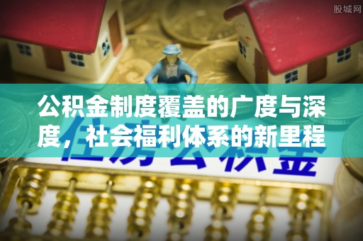 安康公积金制度覆盖的广度与深度，社会福利体系的新里程碑
