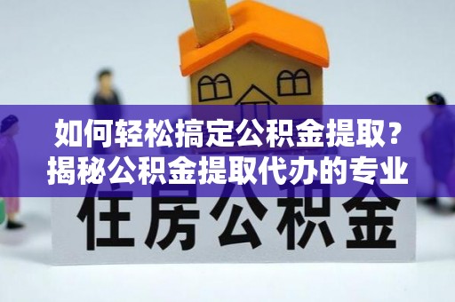 安康如何轻松搞定公积金提取？揭秘公积金提取代办的专业服务