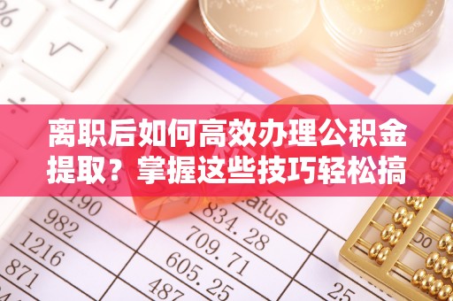安康离职后如何高效办理公积金提取？掌握这些技巧轻松搞定