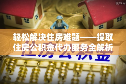安康轻松解决住房难题——提取住房公积金代办服务全解析