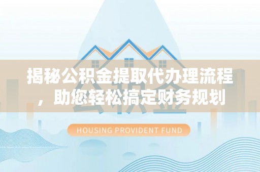 安康揭秘公积金提取代办理流程，助您轻松搞定财务规划