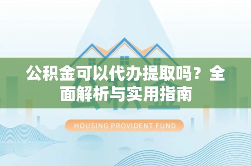 安康公积金可以代办提取吗？全面解析与实用指南