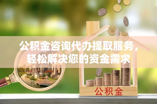 安康公积金咨询代办提取服务，轻松解决您的资金需求