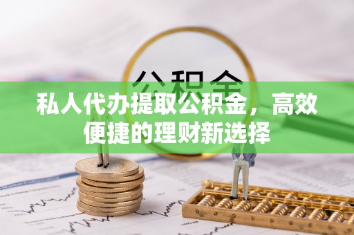安康私人代办提取公积金，高效便捷的理财新选择