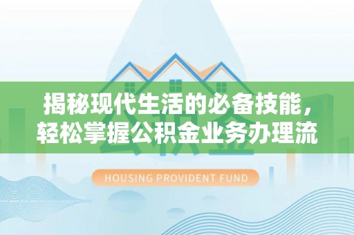 安康揭秘现代生活的必备技能，轻松掌握公积金业务办理流程