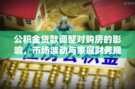 安康公积金贷款调整对购房的影响，市场波动与家庭财务规划