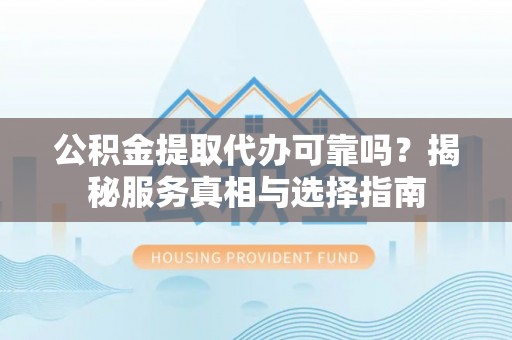 安康公积金提取代办可靠吗？揭秘服务真相与选择指南