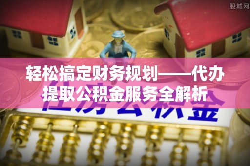 安康轻松搞定财务规划——代办提取公积金服务全解析