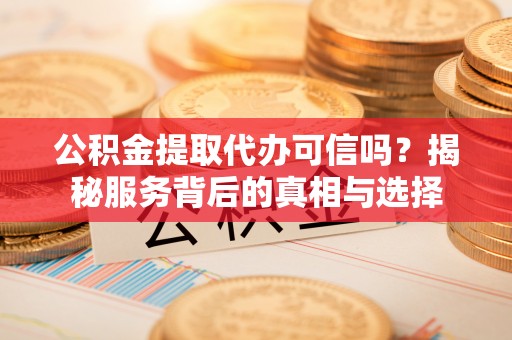 安康公积金提取代办可信吗？揭秘服务背后的真相与选择