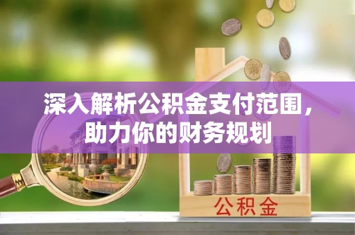 安康深入解析公积金支付范围，助力你的财务规划
