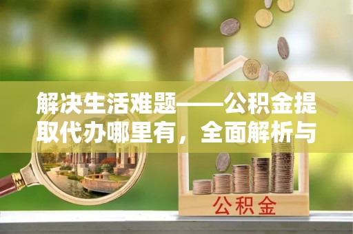 安康解决生活难题——公积金提取代办哪里有，全面解析与服务推荐