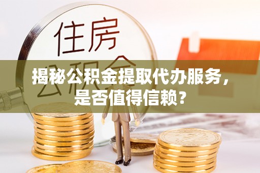 安康揭秘公积金提取代办服务，是否值得信赖？