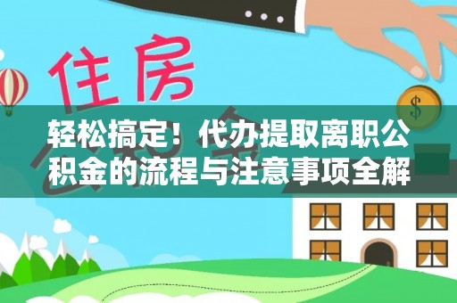 安康轻松搞定！代办提取离职公积金的流程与注意事项全解析