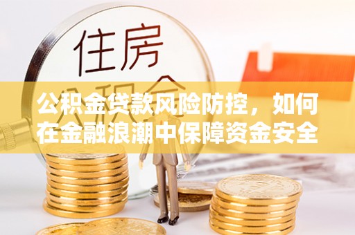 安康公积金贷款风险防控，如何在金融浪潮中保障资金安全