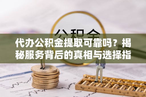 安康代办公积金提取可靠吗？揭秘服务背后的真相与选择指南