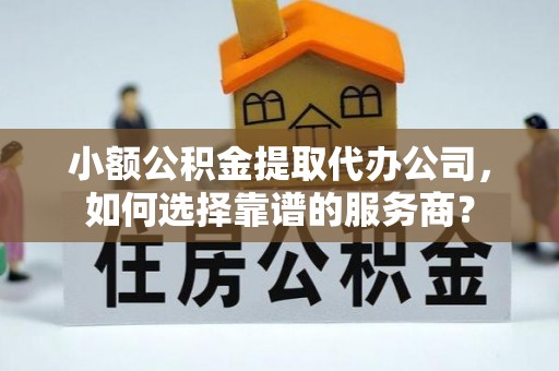 安康小额公积金提取代办公司，如何选择靠谱的服务商？