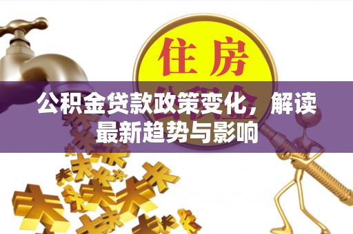 安康公积金贷款政策变化，解读最新趋势与影响