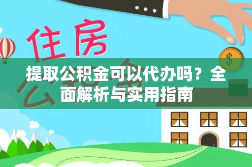 安康提取公积金可以代办吗？全面解析与实用指南