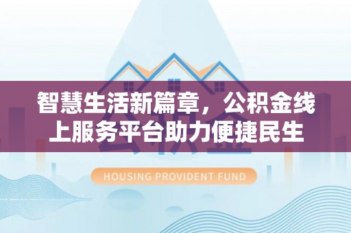 安康智慧生活新篇章，公积金线上服务平台助力便捷民生