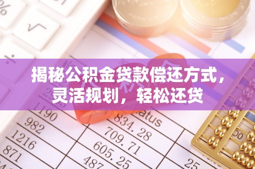 安康揭秘公积金贷款偿还方式，灵活规划，轻松还贷