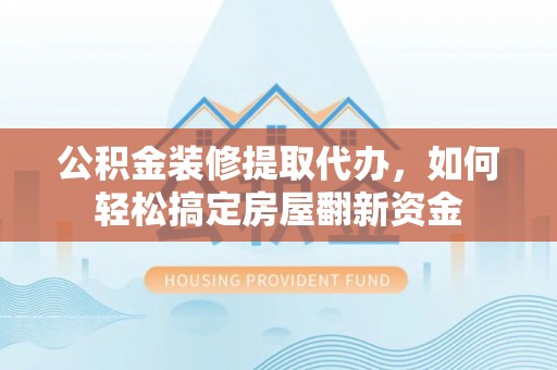 安康公积金装修提取代办，如何轻松搞定房屋翻新资金