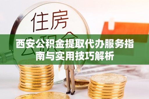 安康西安公积金提取代办服务指南与实用技巧解析