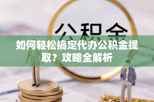 安康如何轻松搞定代办公积金提取？攻略全解析