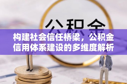 安康构建社会信任桥梁，公积金信用体系建设的多维度解析