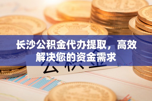 安康长沙公积金代办提取，高效解决您的资金需求