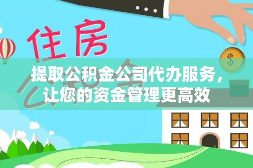 安康提取公积金公司代办服务，让您的资金管理更高效