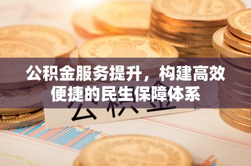 安康公积金服务提升，构建高效便捷的民生保障体系