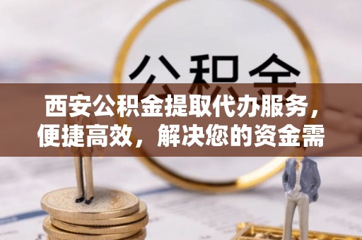 安康西安公积金提取代办服务，便捷高效，解决您的资金需求