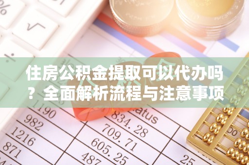 安康住房公积金提取可以代办吗？全面解析流程与注意事项
