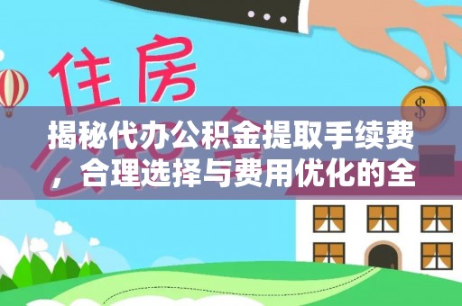 安康揭秘代办公积金提取手续费，合理选择与费用优化的全面解析