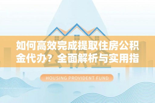 安康如何高效完成提取住房公积金代办？全面解析与实用指南