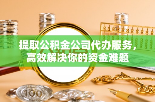 安康提取公积金公司代办服务，高效解决你的资金难题