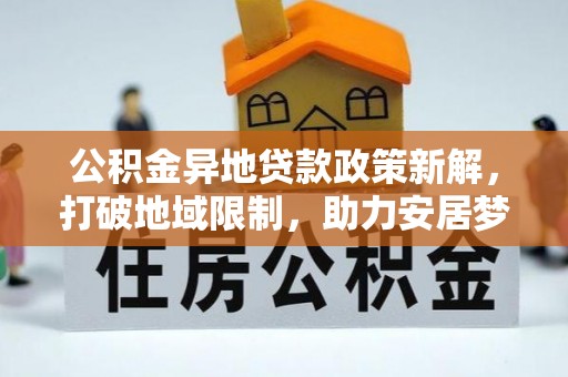 安康公积金异地贷款政策新解，打破地域限制，助力安居梦想