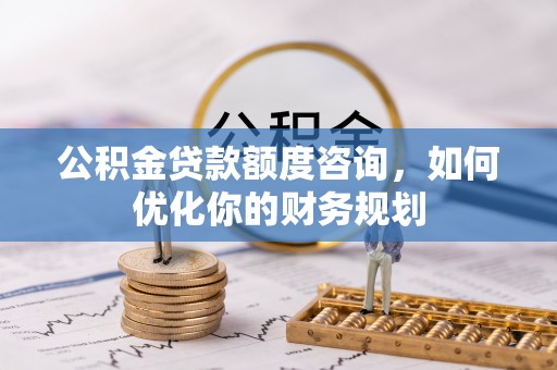 安康公积金贷款额度咨询，如何优化你的财务规划