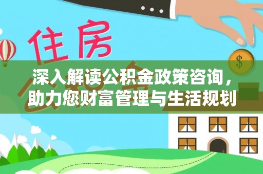 安康深入解读公积金政策咨询，助力您财富管理与生活规划