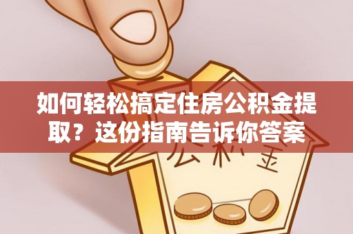 安康如何轻松搞定住房公积金提取？这份指南告诉你答案