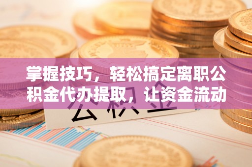 安康掌握技巧，轻松搞定离职公积金代办提取，让资金流动更便捷