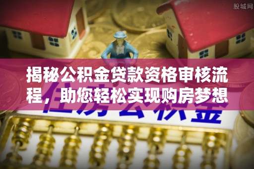 安康揭秘公积金贷款资格审核流程，助您轻松实现购房梦想