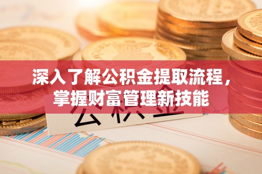 安康深入了解公积金提取流程，掌握财富管理新技能