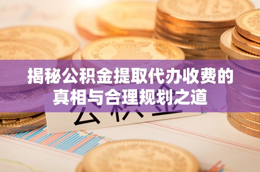 安康揭秘公积金提取代办收费的真相与合理规划之道