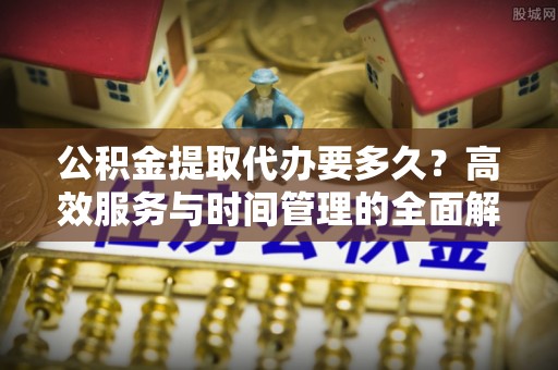 安康公积金提取代办要多久？高效服务与时间管理的全面解析