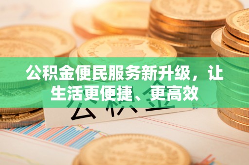安康公积金便民服务新升级，让生活更便捷、更高效