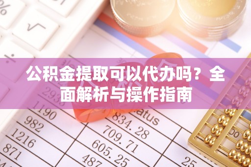 安康公积金提取可以代办吗？全面解析与操作指南